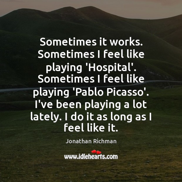 Sometimes it works. Sometimes I feel like playing ‘Hospital’. Sometimes I feel Jonathan Richman Picture Quote