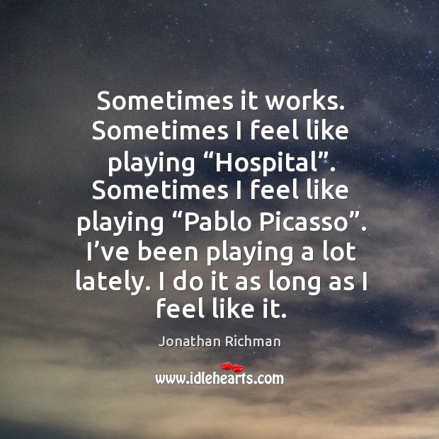 Sometimes it works. Sometimes I feel like playing “hospital”. Jonathan Richman Picture Quote