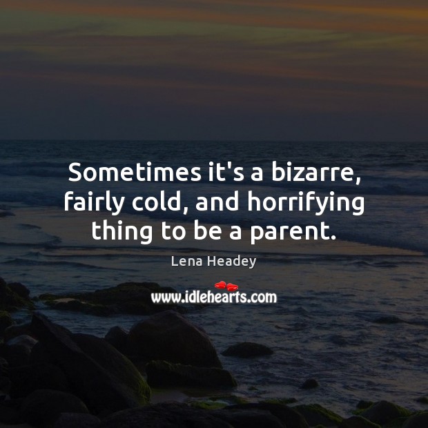 Sometimes it’s a bizarre, fairly cold, and horrifying thing to be a parent. Lena Headey Picture Quote