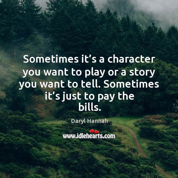 Sometimes it’s a character you want to play or a story you want to tell. Sometimes it’s just to pay the bills. Daryl Hannah Picture Quote