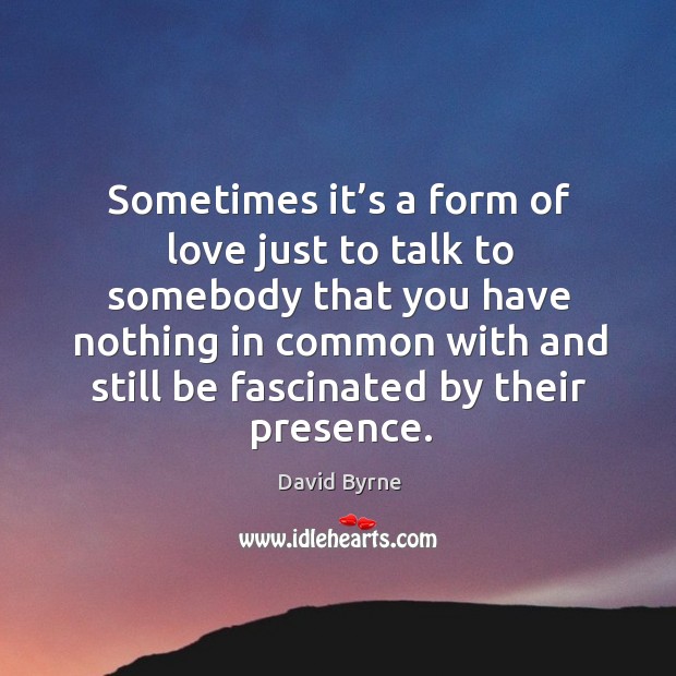 Sometimes it’s a form of love just to talk to somebody that you have David Byrne Picture Quote