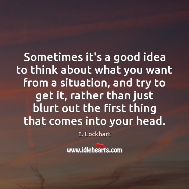Sometimes it’s a good idea to think about what you want from E. Lockhart Picture Quote