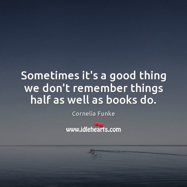 Sometimes it’s a good thing we don’t remember things half as well as books do. Cornelia Funke Picture Quote