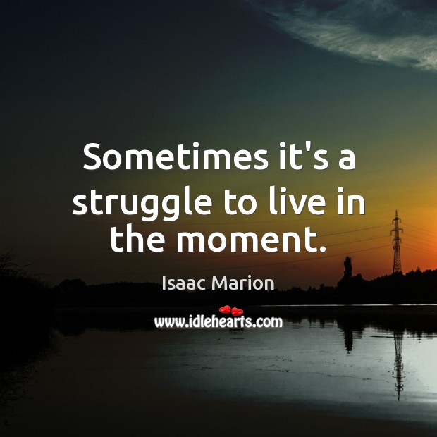 Sometimes it’s a struggle to live in the moment. Isaac Marion Picture Quote