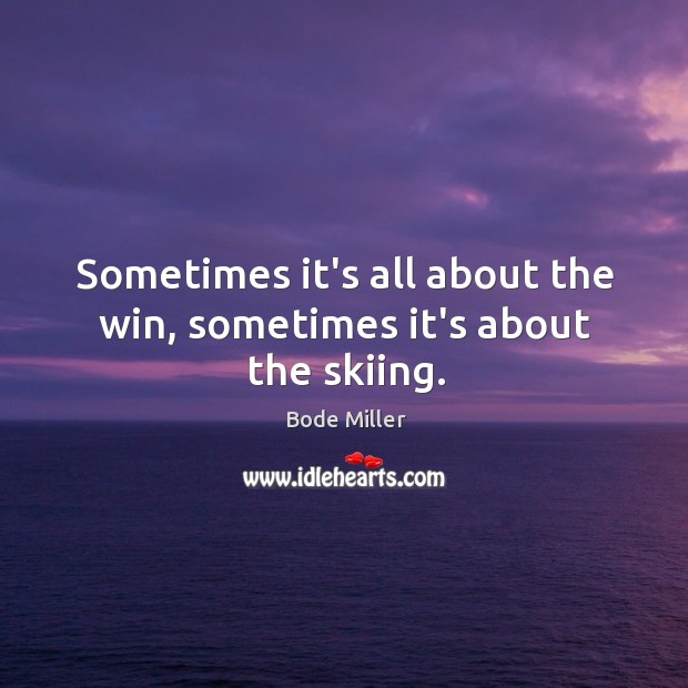 Sometimes it’s all about the win, sometimes it’s about the skiing. Bode Miller Picture Quote
