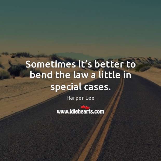 Sometimes it’s better to bend the law a little in special cases. Harper Lee Picture Quote