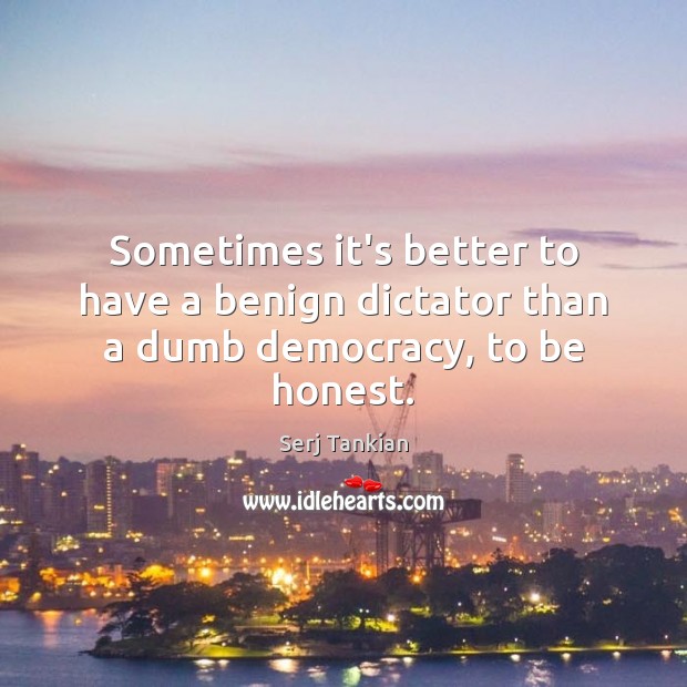 Sometimes it’s better to have a benign dictator than a dumb democracy, to be honest. Serj Tankian Picture Quote