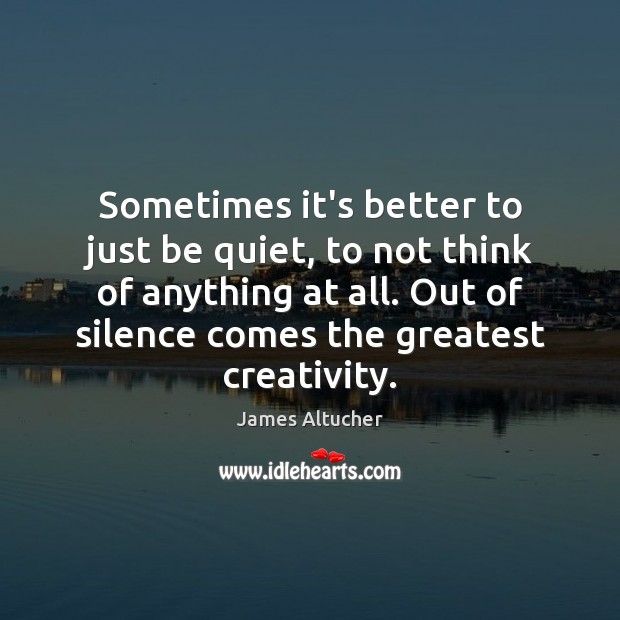 Sometimes it’s better to just be quiet, to not think of anything James Altucher Picture Quote