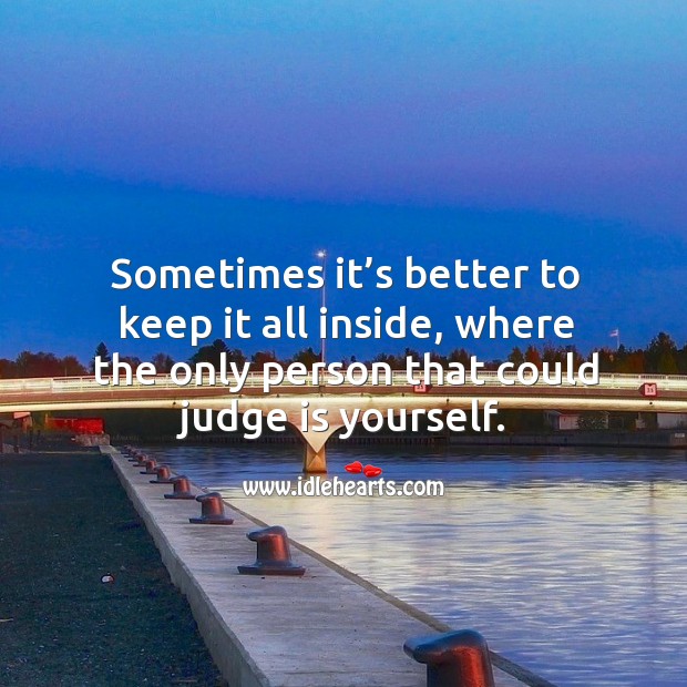 Sometimes it’s better to keep it all inside, where the only person that could judge is yourself. Image