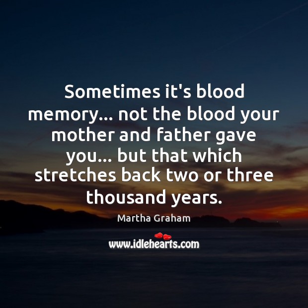 Sometimes it’s blood memory… not the blood your mother and father gave Martha Graham Picture Quote