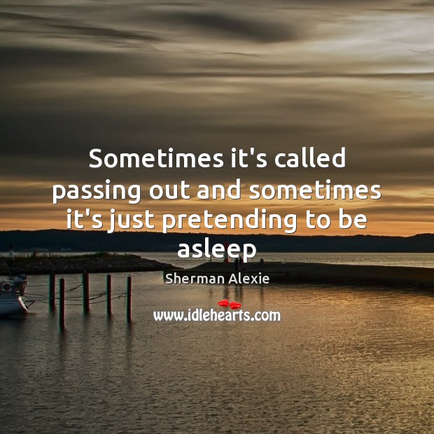 Sometimes it’s called passing out and sometimes it’s just pretending to be asleep Sherman Alexie Picture Quote