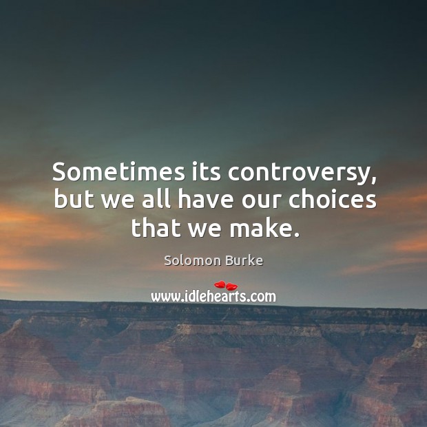 Sometimes its controversy, but we all have our choices that we make. Solomon Burke Picture Quote