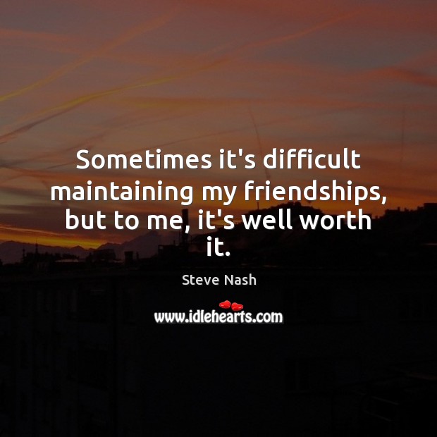 Sometimes it’s difficult maintaining my friendships, but to me, it’s well worth it. Steve Nash Picture Quote
