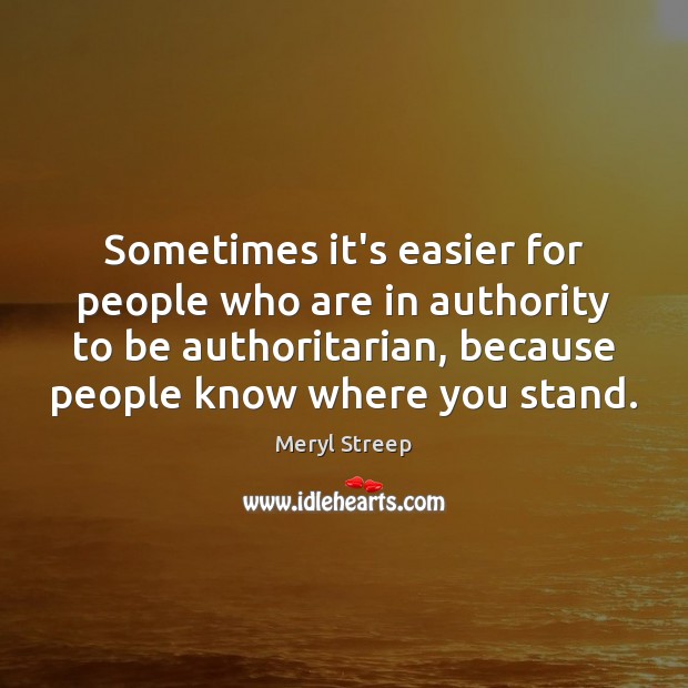 Sometimes it’s easier for people who are in authority to be authoritarian, Meryl Streep Picture Quote