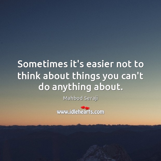 Sometimes it’s easier not to think about things you can’t do anything about. Mahbod Seraji Picture Quote
