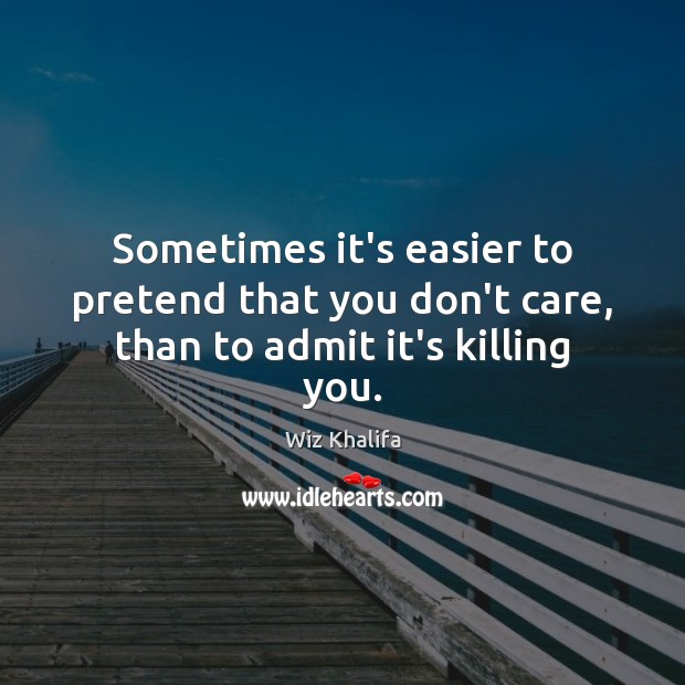 Sometimes it’s easier to pretend that you don’t care, than to admit it’s killing you. Wiz Khalifa Picture Quote