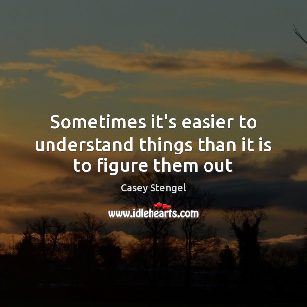 Sometimes it’s easier to understand things than it is to figure them out Casey Stengel Picture Quote