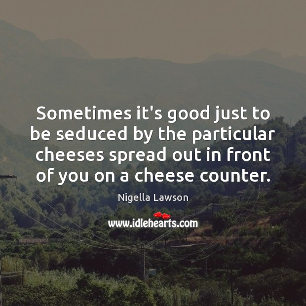 Sometimes it’s good just to be seduced by the particular cheeses spread Nigella Lawson Picture Quote