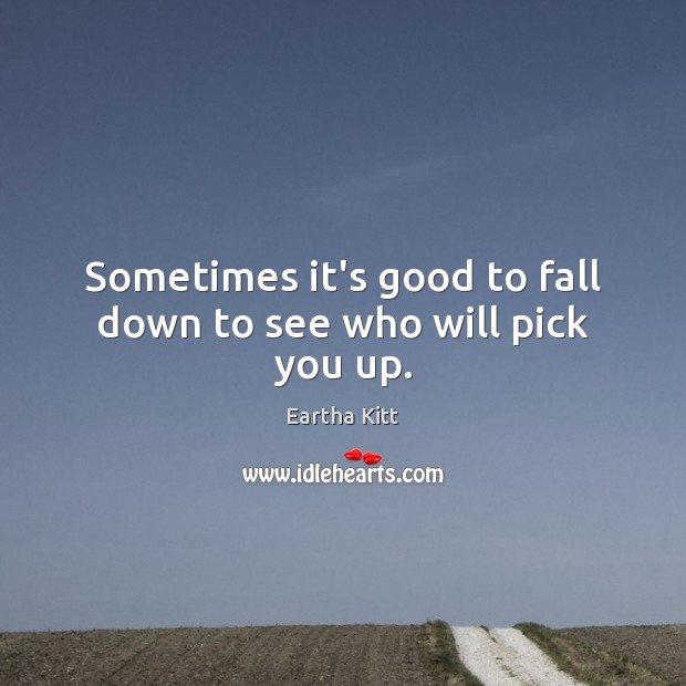 Sometimes it’s good to fall down to see who will pick you up. Eartha Kitt Picture Quote
