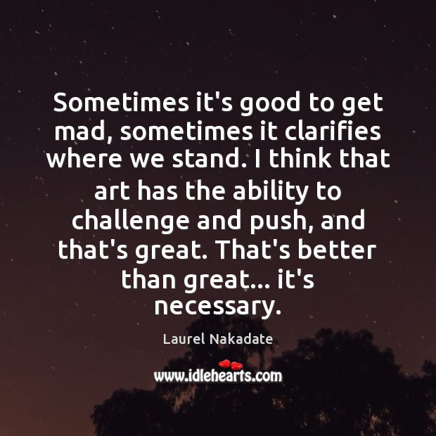 Sometimes it’s good to get mad, sometimes it clarifies where we stand. Laurel Nakadate Picture Quote