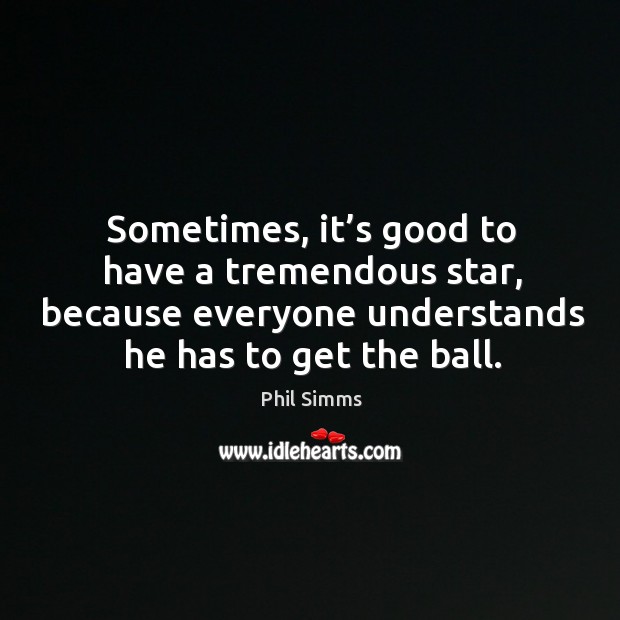 Sometimes, it’s good to have a tremendous star, because everyone understands he has to get the ball. Phil Simms Picture Quote