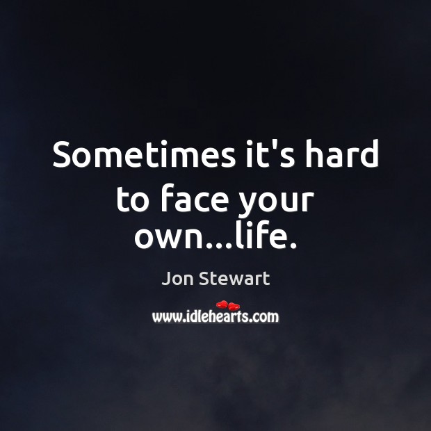 Sometimes it’s hard to face your own…life. Jon Stewart Picture Quote