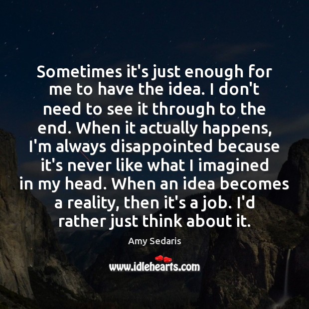 Sometimes it’s just enough for me to have the idea. I don’t Amy Sedaris Picture Quote