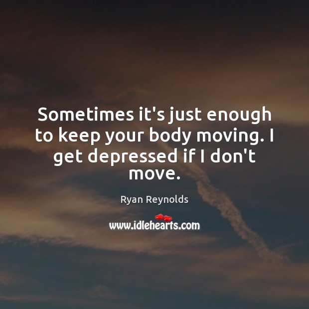 Sometimes it’s just enough to keep your body moving. I get depressed if I don’t move. Ryan Reynolds Picture Quote
