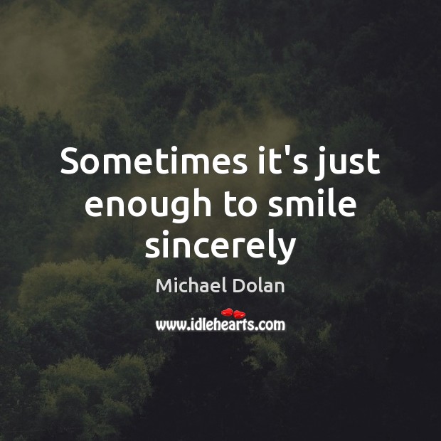 Sometimes it’s just enough to smile sincerely Michael Dolan Picture Quote