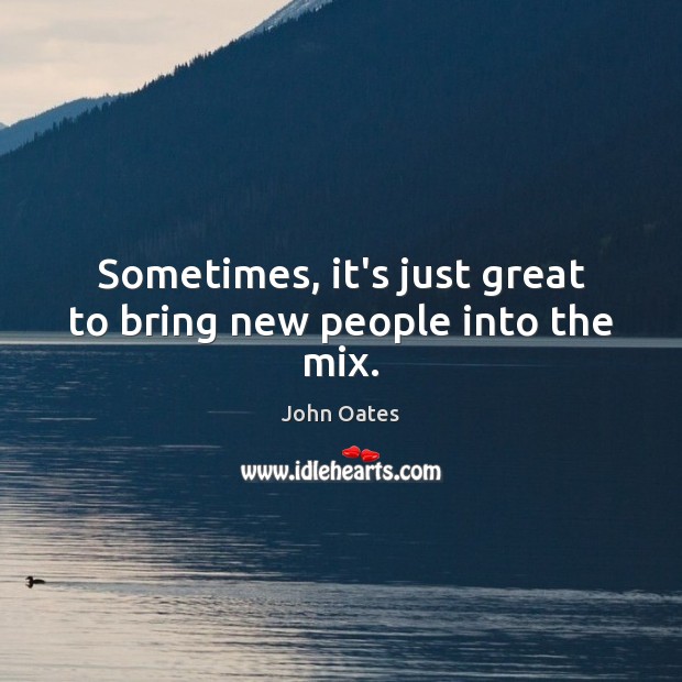Sometimes, it’s just great to bring new people into the mix. John Oates Picture Quote