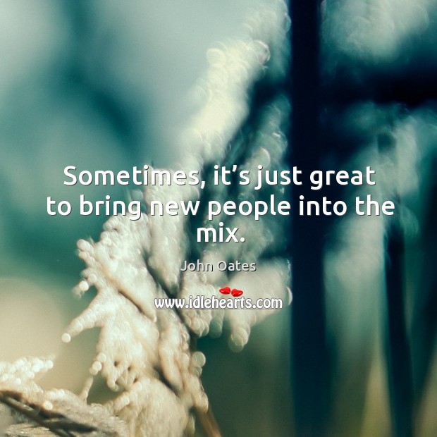 Sometimes, it’s just great to bring new people into the mix. Image