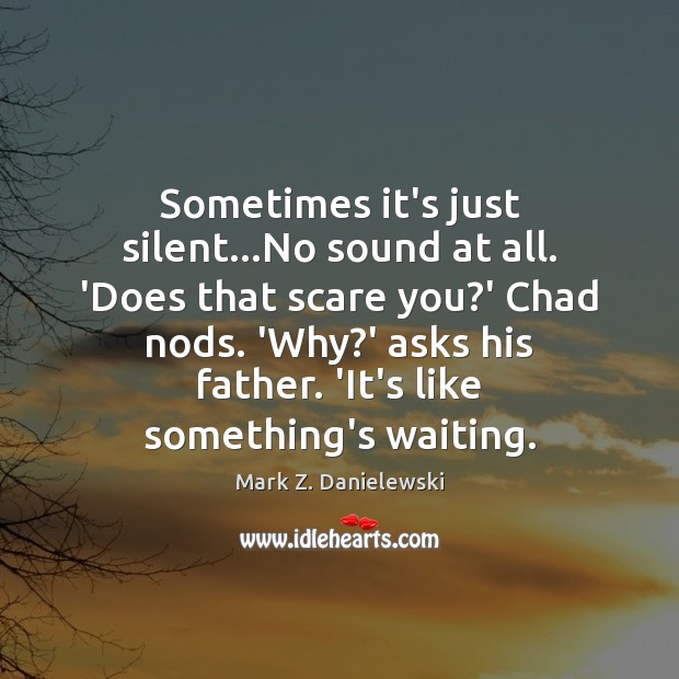Sometimes it’s just silent…No sound at all. ‘Does that scare you? Image