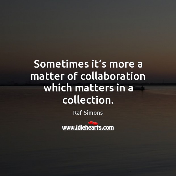 Sometimes it’s more a matter of collaboration which matters in a collection. Raf Simons Picture Quote