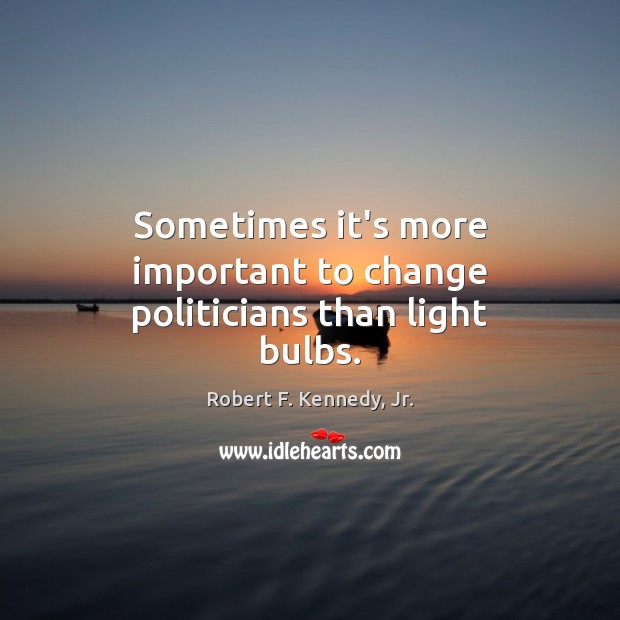 Sometimes it’s more important to change politicians than light bulbs. Robert F. Kennedy, Jr. Picture Quote