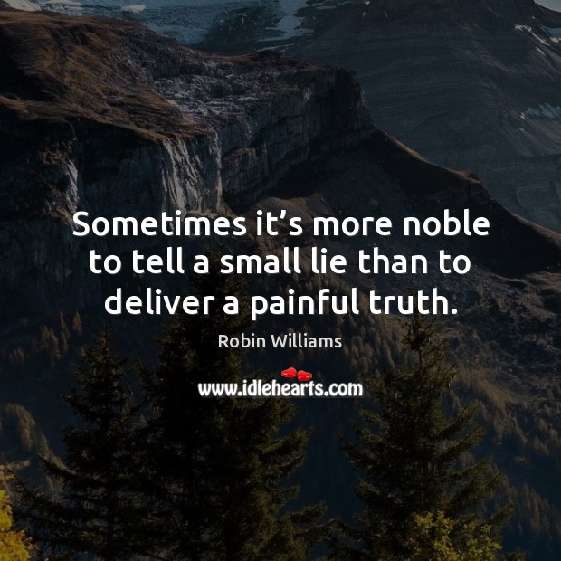 Sometimes it’s more noble to tell a small lie than to deliver a painful truth. Robin Williams Picture Quote