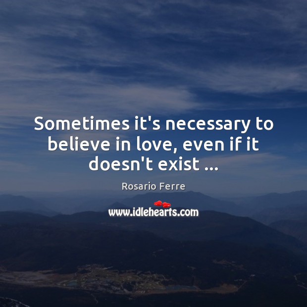 Sometimes it’s necessary to believe in love, even if it doesn’t exist … Rosario Ferre Picture Quote