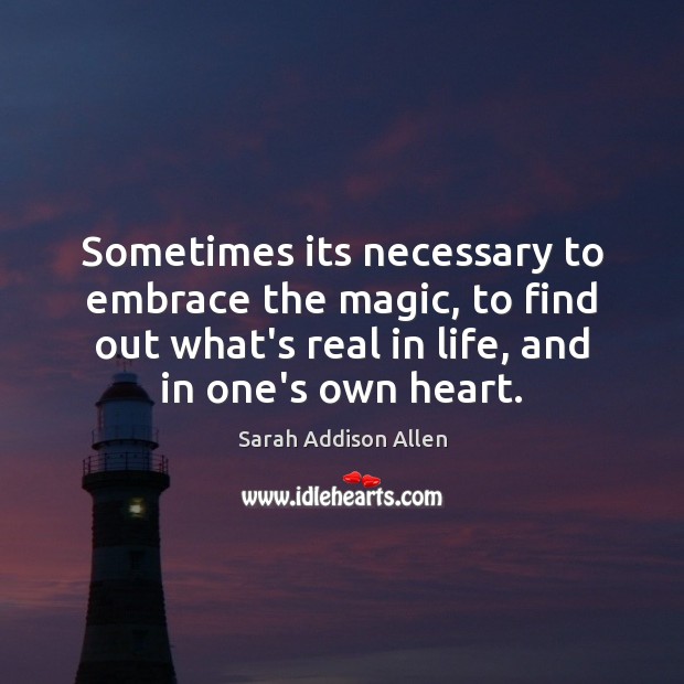 Sometimes its necessary to embrace the magic, to find out what’s real Sarah Addison Allen Picture Quote