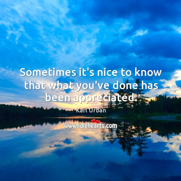 Sometimes it’s nice to know that what you’ve done has been appreciated. Karl Urban Picture Quote