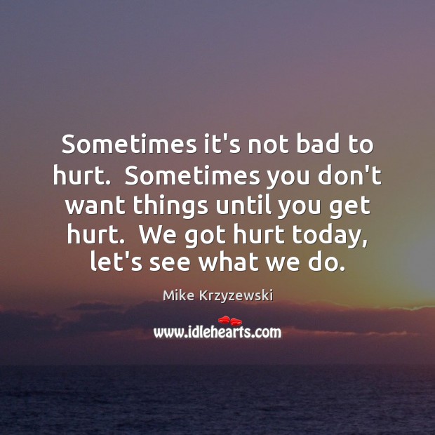 Sometimes it’s not bad to hurt.  Sometimes you don’t want things until Mike Krzyzewski Picture Quote