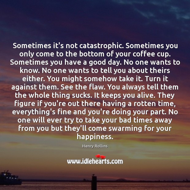Sometimes it’s not catastrophic. Sometimes you only come to the bottom of Henry Rollins Picture Quote