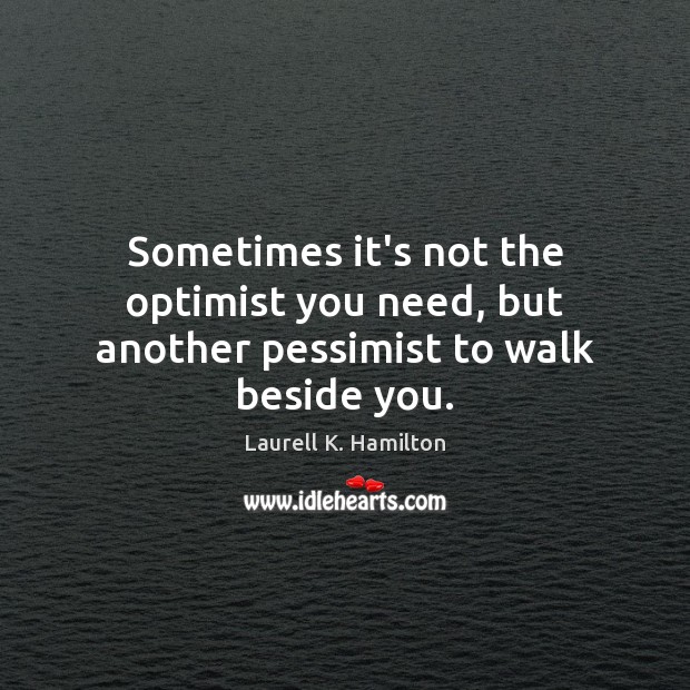 Sometimes it’s not the optimist you need, but another pessimist to walk beside you. Laurell K. Hamilton Picture Quote