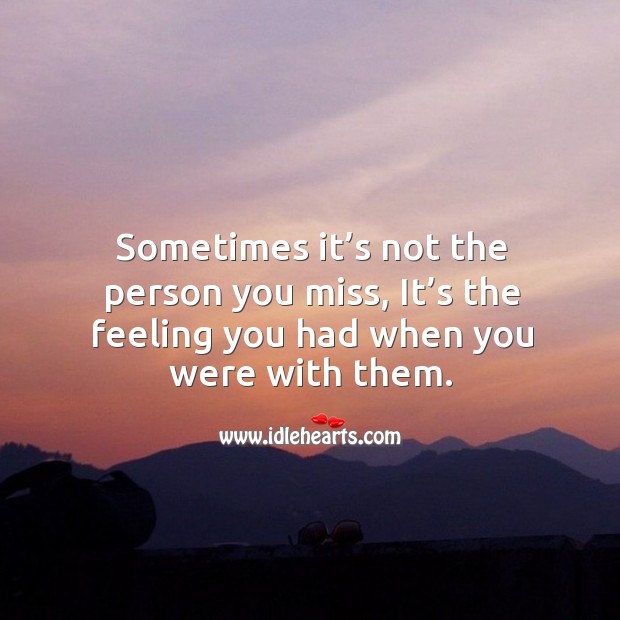 Sometimes it’s not the person you miss, it’s the feeling you had when you were with them. Image