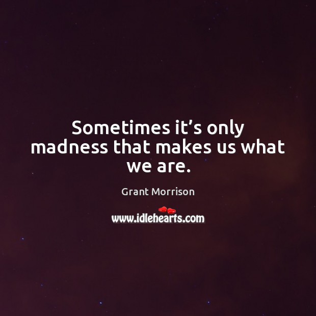 Sometimes it’s only madness that makes us what we are. Grant Morrison Picture Quote