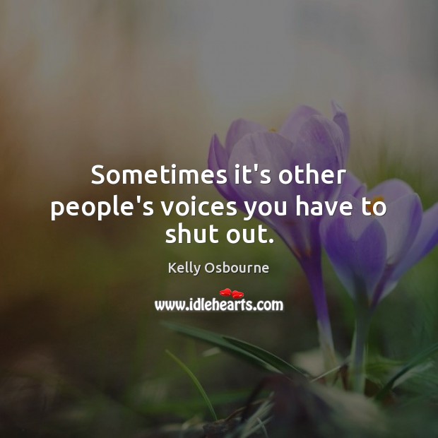 Sometimes it’s other people’s voices you have to shut out. Kelly Osbourne Picture Quote
