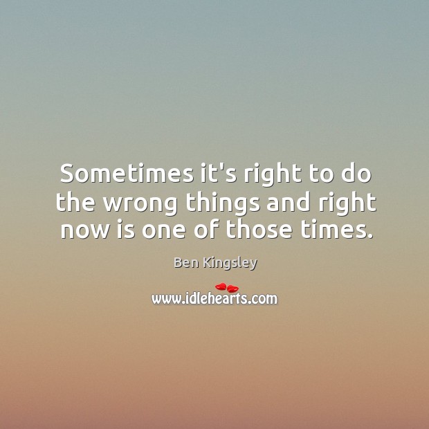 Sometimes it’s right to do the wrong things and right now is one of those times. Ben Kingsley Picture Quote