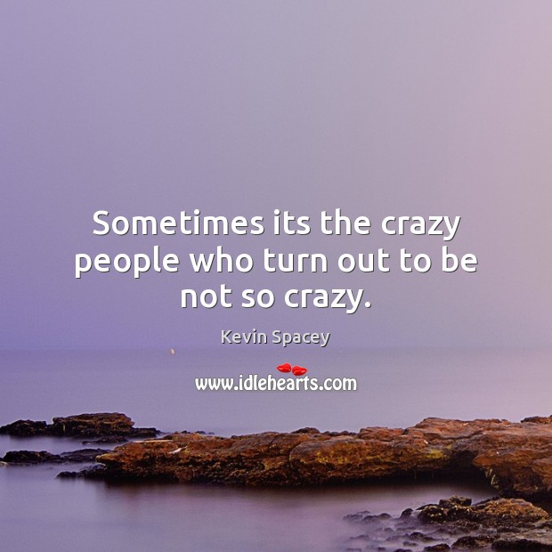 Sometimes its the crazy people who turn out to be not so crazy. Kevin Spacey Picture Quote