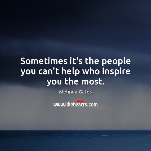 Sometimes it’s the people you can’t help who inspire you the most. Melinda Gates Picture Quote