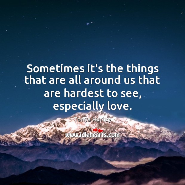 Sometimes it’s the things that are all around us that are hardest to see, especially love. Tonya Hurley Picture Quote