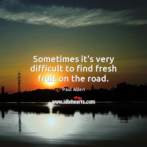 Sometimes it’s very difficult to find fresh fruit on the road. Paul Allen Picture Quote