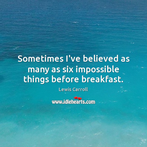 Sometimes I’ve believed as many as six impossible things before breakfast. Lewis Carroll Picture Quote